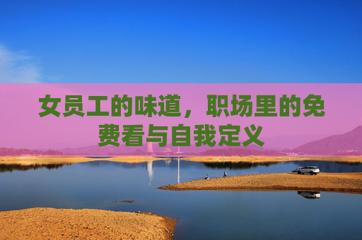 女员工的味道,职场里的免费看与自我定义