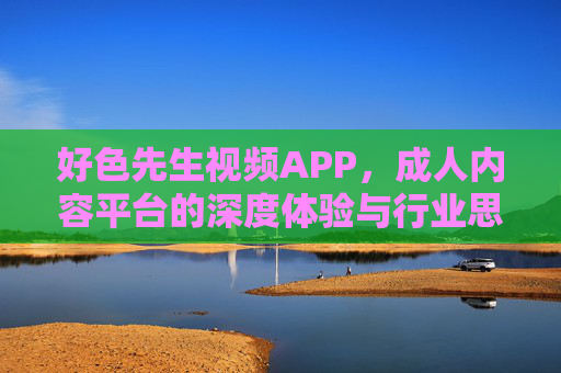 好色先生视频APP，成人内容平台的深度体验与行业思考