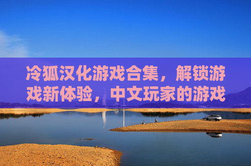 冷狐汉化游戏合集，解锁游戏新体验，中文玩家的游戏库升级秘籍