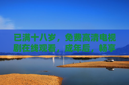 已满十八岁,免费高清电视剧在线观看,成年后,畅享无门槛的影视盛宴