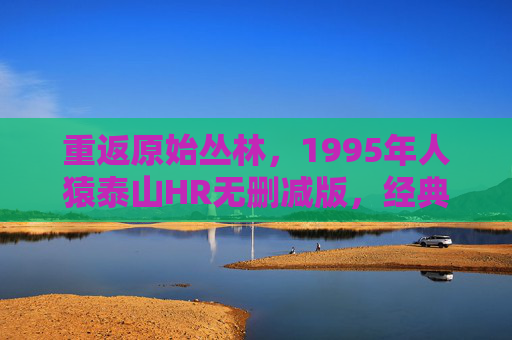 重返原始丛林,1995年人猿泰山HR无删减版,经典与细节的完美复刻