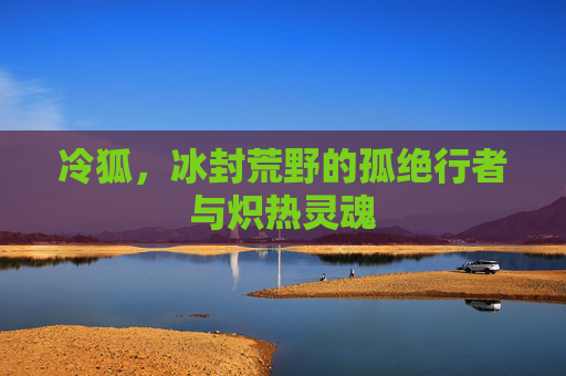 冷狐，冰封荒野的孤绝行者与炽热灵魂
