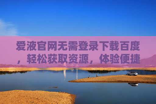 爱液官网无需登录下载百度，轻松获取资源，体验便捷下载