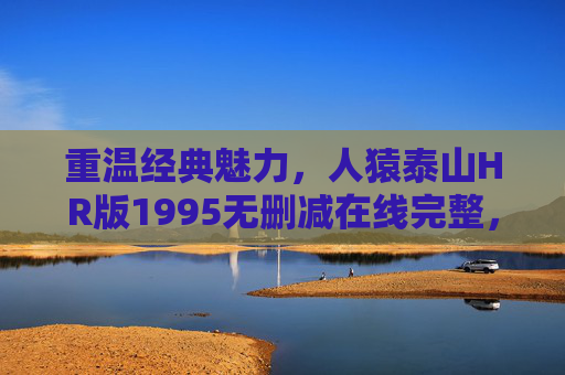 重温经典魅力，人猿泰山HR版1995无删减在线完整，原始森林的野性史诗