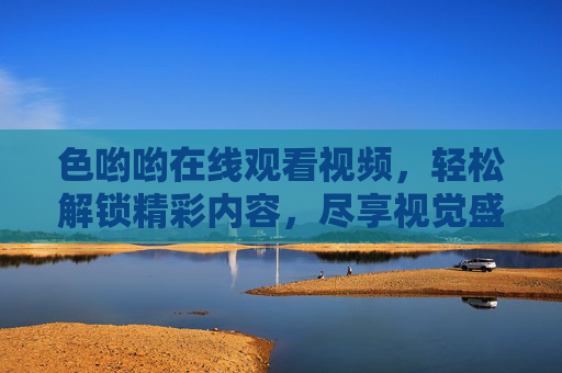 色哟哟在线观看视频，轻松解锁精彩内容，尽享视觉盛宴