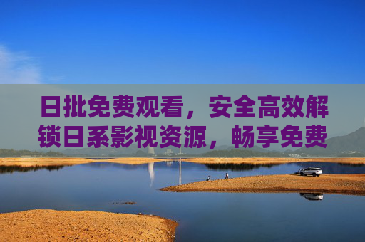 日批免费观看，安全高效解锁日系影视资源，畅享免费盛宴的实用指南