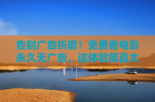 告别广告折磨！免费看电影永久无广告，这体验简直太赞了！