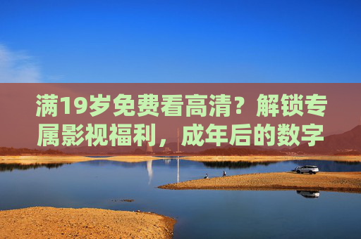 满19岁免费看高清？解锁专属影视福利，成年后的数字新体验