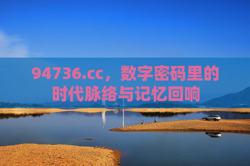 94736.cc，数字密码里的时代脉络与记忆回响