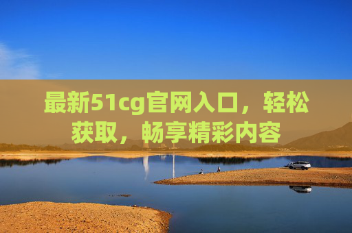 最新51cg官网入口，轻松获取，畅享精彩内容