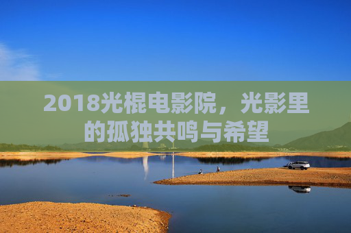 2018光棍电影院，光影里的孤独共鸣与希望