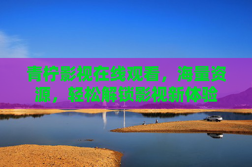青柠影视在线观看,海量资源,轻松解锁影视新体验