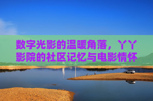 数字光影的温暖角落,丫丫影院的社区记忆与电影情怀