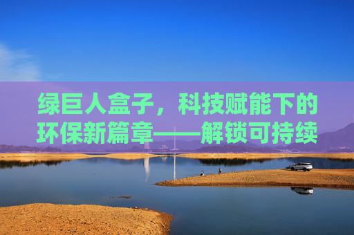 绿巨人盒子，科技赋能下的环保新篇章——解锁可持续发展的绿色科技