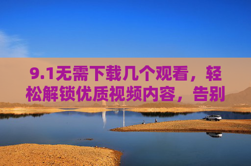 9.1无需下载几个观看,轻松解锁优质视频内容,告别下载烦恼