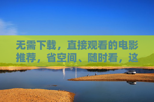 无需下载，直接观看的电影推荐，省空间、随时看，这些影片让你不费吹灰之力享受电影乐趣