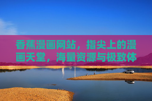 香蕉漫画网站,指尖上的漫画天堂,海量资源与极致体验的完美结合