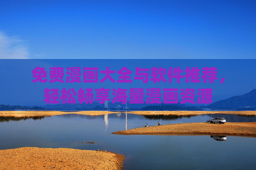 免费漫画大全与软件推荐,轻松畅享海量漫画资源