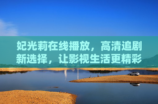 妃光莉在线播放，高清追剧新选择，让影视生活更精彩