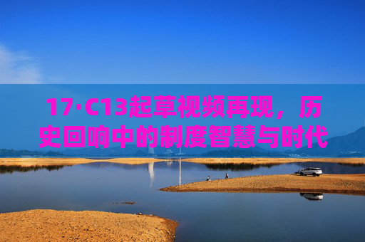 17·C13起草视频再现，历史回响中的制度智慧与时代担当