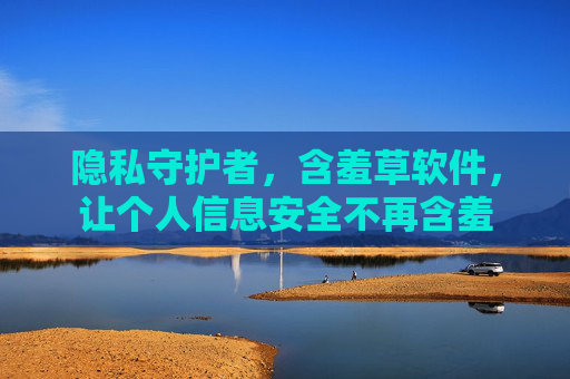隐私守护者,含羞草软件,让个人信息安全不再含羞