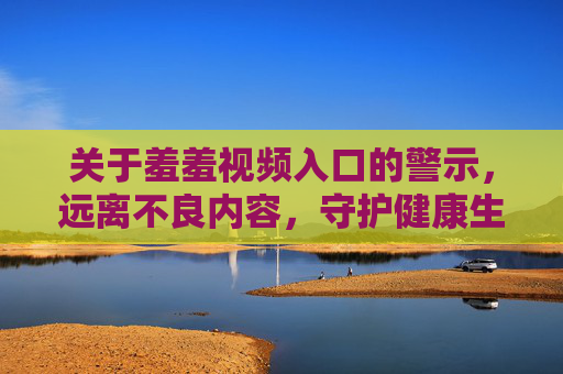 关于羞羞视频入口的警示,远离不良内容,守护健康生活