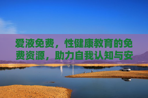 爱液免费，性健康教育的免费资源，助力自我认知与安全实践
