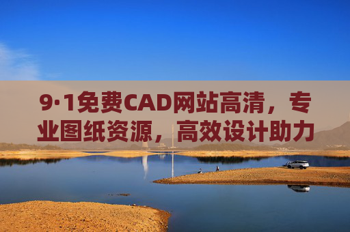 9·1免费CAD网站高清,专业图纸资源,高效设计助力