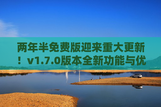 两年半免费版迎来重大更新!v1.7.0版本全新功能与优化,下载体验升级!