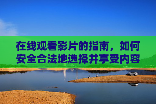 在线观看影片的指南,如何安全合法地选择并享受内容?