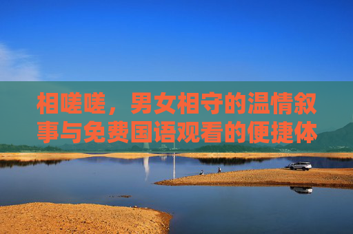 相嗟嗟,男女相守的温情叙事与免费国语观看的便捷体验