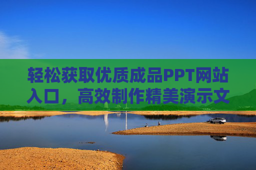 轻松获取优质成品PPT网站入口,高效制作精美演示文稿的捷径