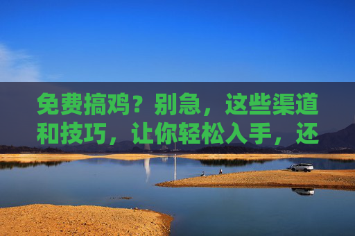 免费搞鸡?别急,这些渠道和技巧,让你轻松入手,还能把鸡养得健壮又多产!