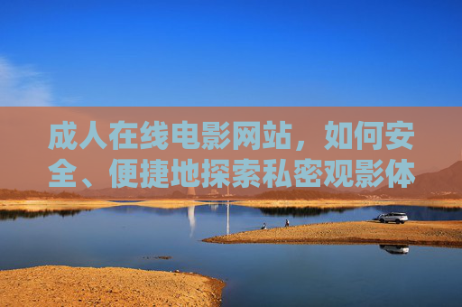 成人在线电影网站,如何安全、便捷地探索私密观影体验?