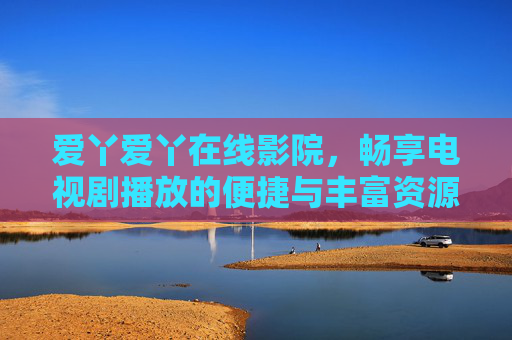 爱丫爱丫在线影院,畅享电视剧播放的便捷与丰富资源