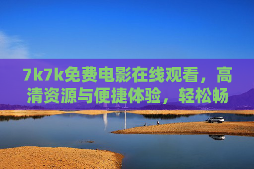 7k7k免费电影在线观看,高清资源与便捷体验,轻松畅享电影乐趣