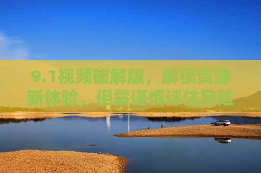 9.1视频破解版,解锁资源新体验,但需谨慎评估风险