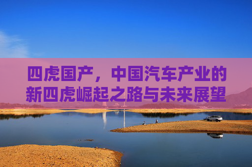 四虎国产,中国汽车产业的新四虎崛起之路与未来展望