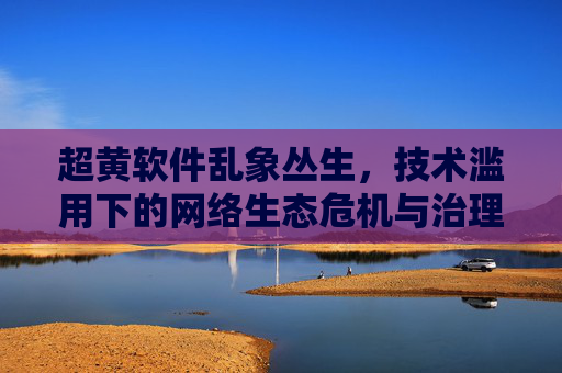 超黄软件乱象丛生，技术滥用下的网络生态危机与治理挑战