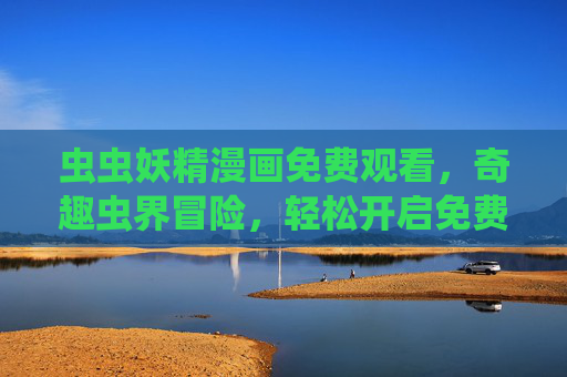 虫虫妖精漫画免费观看，奇趣虫界冒险，轻松开启免费阅读之旅