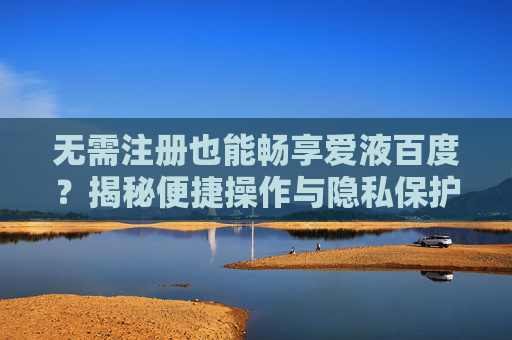无需注册也能畅享爱液百度？揭秘便捷操作与隐私保护的秘密
