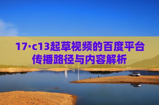 17·c13起草视频的百度平台传播路径与内容解析