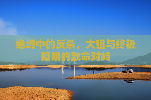 绝境中的反杀,大狙与终极陷阱的致命对峙