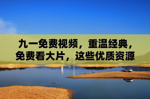 九一免费视频,重温经典,免费看大片,这些优质资源你值得拥有!