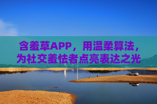 含羞草APP,用温柔算法,为社交羞怯者点亮表达之光