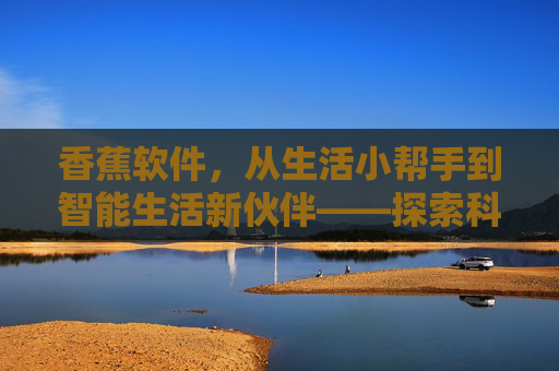香蕉软件,从生活小帮手到智能生活新伙伴——探索科技如何为日常注入甜蜜效率