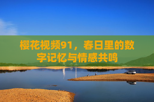 樱花视频91,春日里的数字记忆与情感共鸣