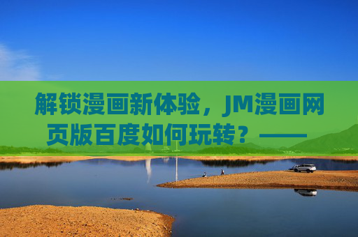 解锁漫画新体验，JM漫画网页版百度如何玩转？—— JM漫画资源与阅读指南