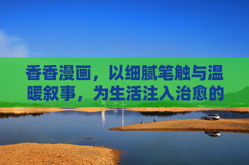 香香漫画，以细腻笔触与温暖叙事，为生活注入治愈的力量