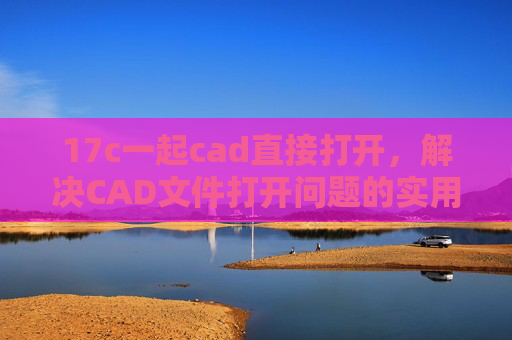 17c一起cad直接打开,解决CAD文件打开问题的实用方法